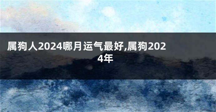 属狗人2024哪月运气最好,属狗2024年