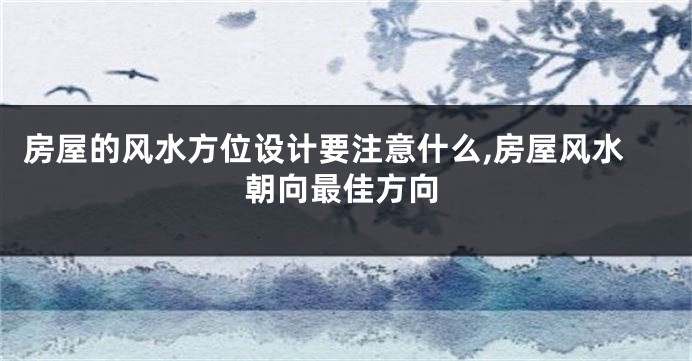 房屋的风水方位设计要注意什么,房屋风水朝向最佳方向