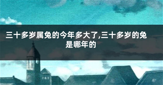 三十多岁属兔的今年多大了,三十多岁的兔是哪年的