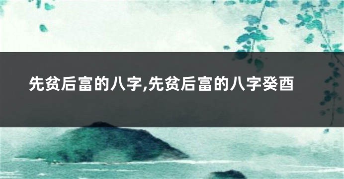 先贫后富的八字,先贫后富的八字癸酉