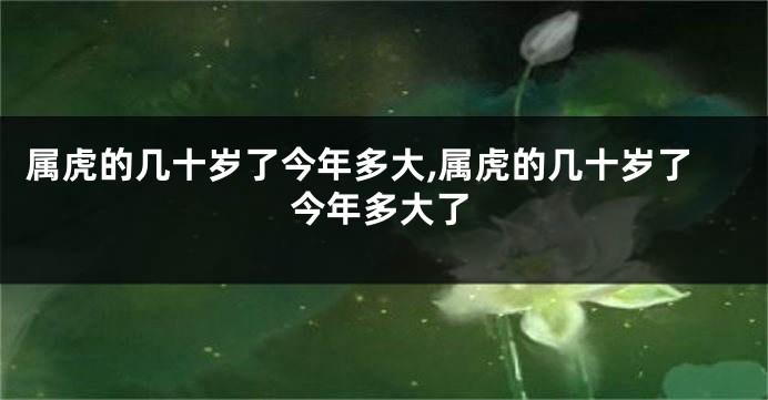 属虎的几十岁了今年多大,属虎的几十岁了今年多大了