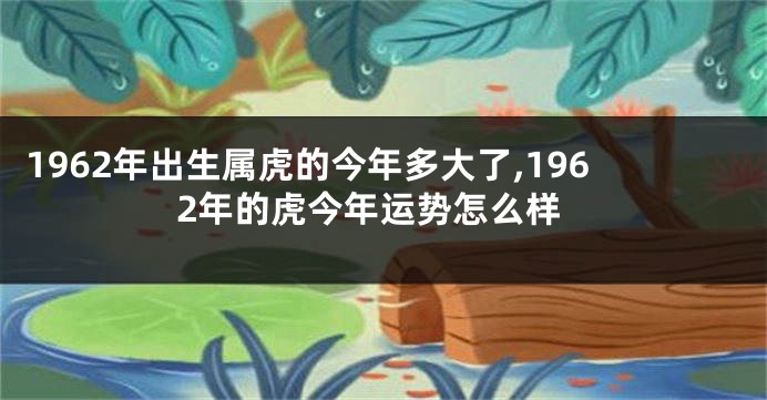 1962年出生属虎的今年多大了,1962年的虎今年运势怎么样