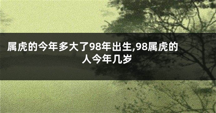 属虎的今年多大了98年出生,98属虎的人今年几岁