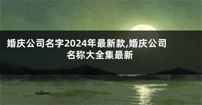 婚庆公司名字2024年最新款,婚庆公司名称大全集最新