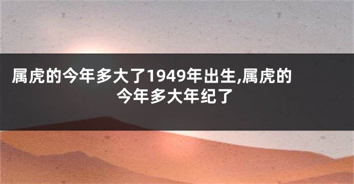 属虎的今年多大了1949年出生,属虎的今年多大年纪了