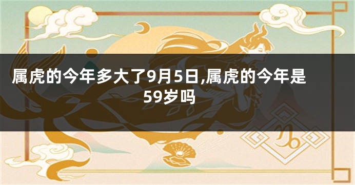 属虎的今年多大了9月5日,属虎的今年是59岁吗