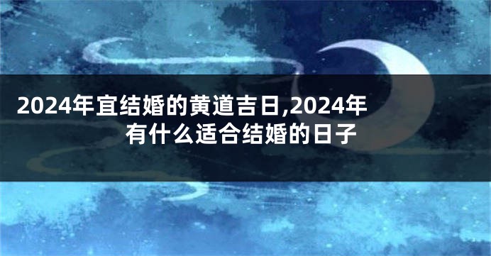 2024年宜结婚的黄道吉日,2024年有什么适合结婚的日子