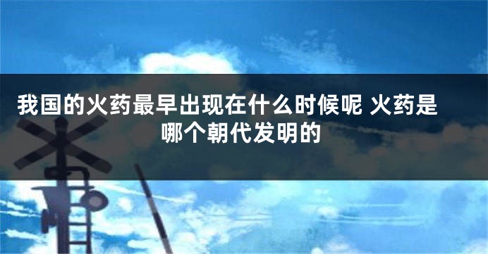 我国的火药最早出现在什么时候呢 火药是哪个朝代发明的