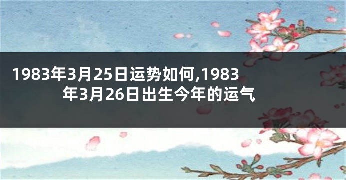 1983年3月25日运势如何,1983年3月26日出生今年的运气