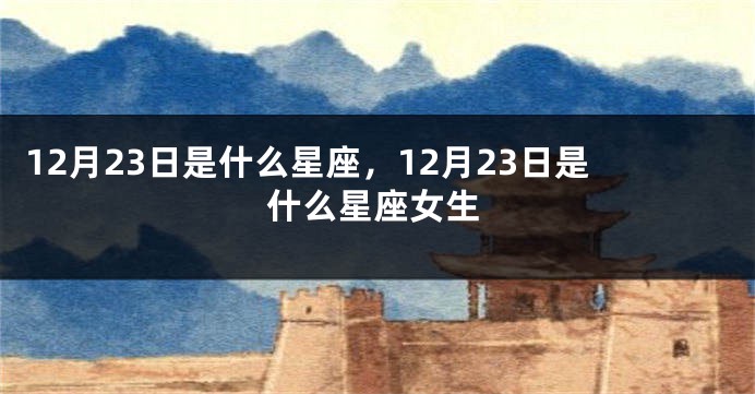 12月23日是什么星座，12月23日是什么星座女生