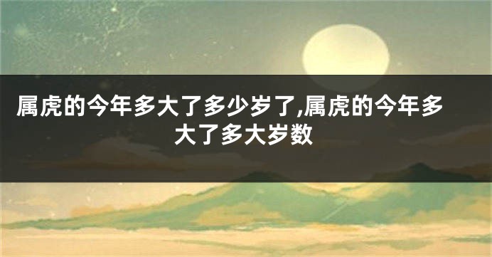 属虎的今年多大了多少岁了,属虎的今年多大了多大岁数