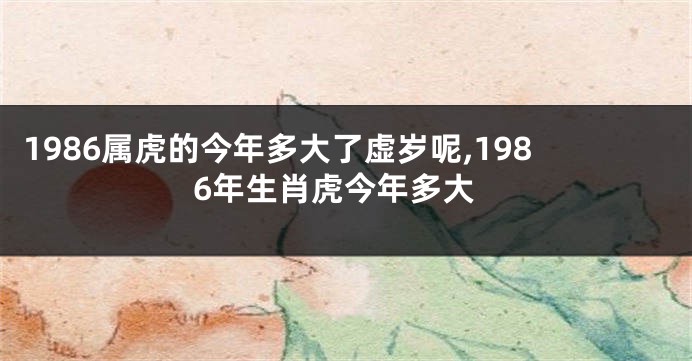 1986属虎的今年多大了虚岁呢,1986年生肖虎今年多大