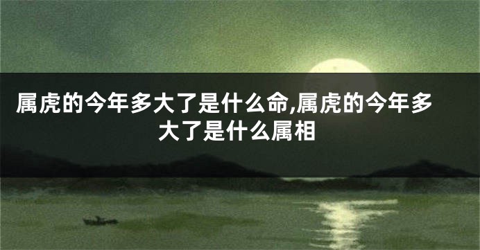 属虎的今年多大了是什么命,属虎的今年多大了是什么属相