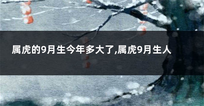 属虎的9月生今年多大了,属虎9月生人