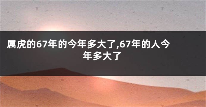 属虎的67年的今年多大了,67年的人今年多大了