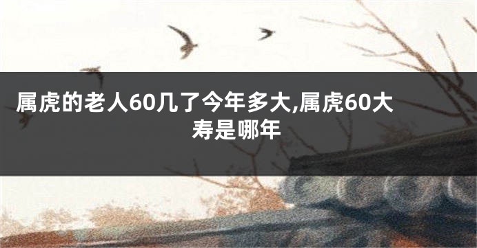 属虎的老人60几了今年多大,属虎60大寿是哪年