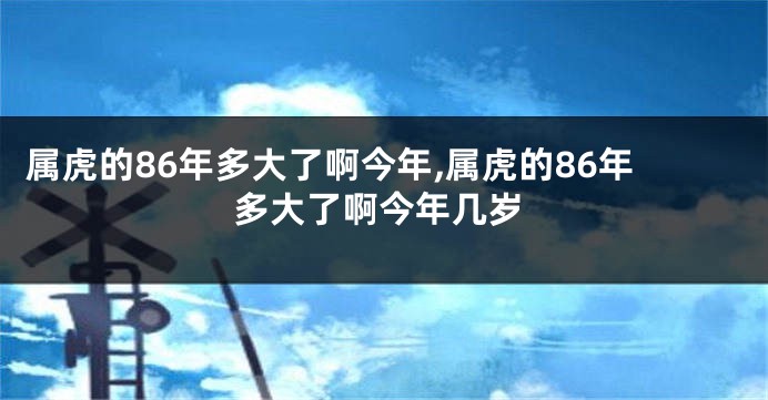 属虎的86年多大了啊今年,属虎的86年多大了啊今年几岁