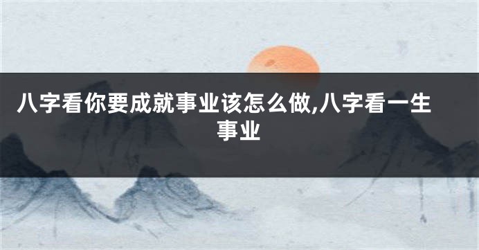 八字看你要成就事业该怎么做,八字看一生事业