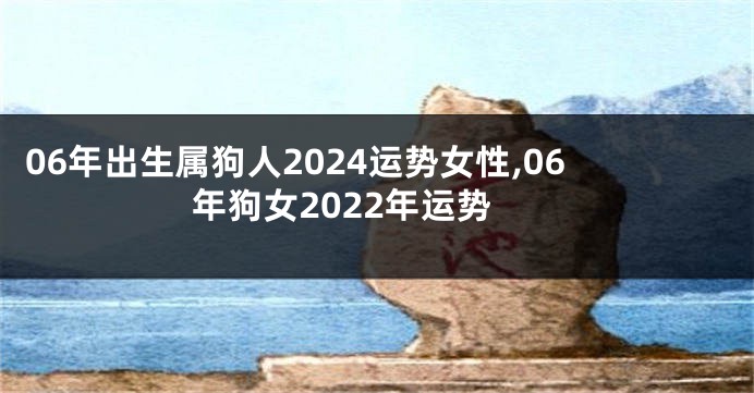 06年出生属狗人2024运势女性,06年狗女2022年运势