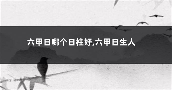 六甲日哪个日柱好,六甲日生人