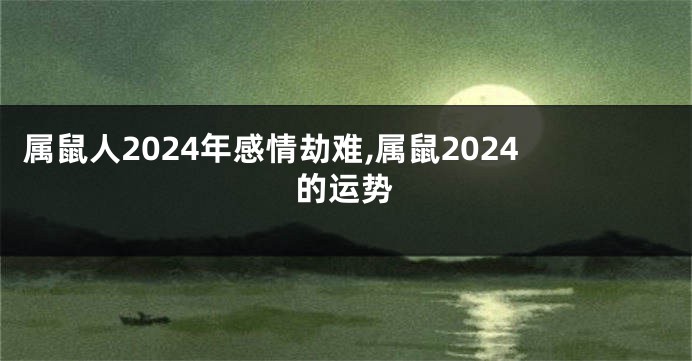 属鼠人2024年感情劫难,属鼠2024的运势