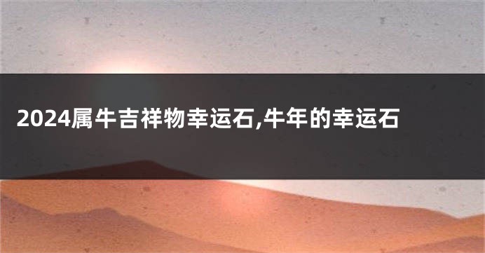 2024属牛吉祥物幸运石,牛年的幸运石