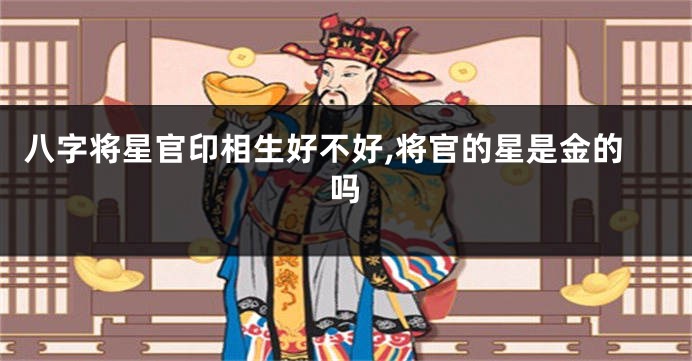 八字将星官印相生好不好,将官的星是金的吗