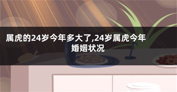 属虎的24岁今年多大了,24岁属虎今年婚姻状况