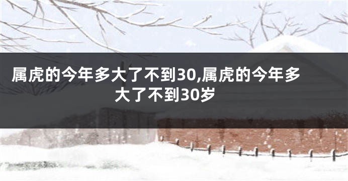 属虎的今年多大了不到30,属虎的今年多大了不到30岁