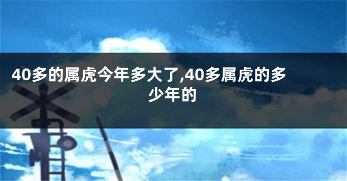 40多的属虎今年多大了,40多属虎的多少年的