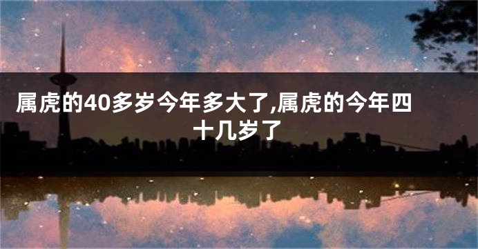 属虎的40多岁今年多大了,属虎的今年四十几岁了