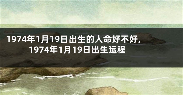 1974年1月19日出生的人命好不好,1974年1月19日出生运程