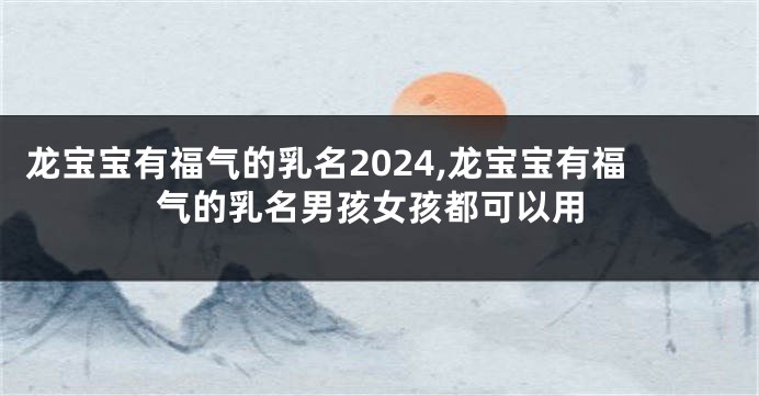 龙宝宝有福气的乳名2024,龙宝宝有福气的乳名男孩女孩都可以用