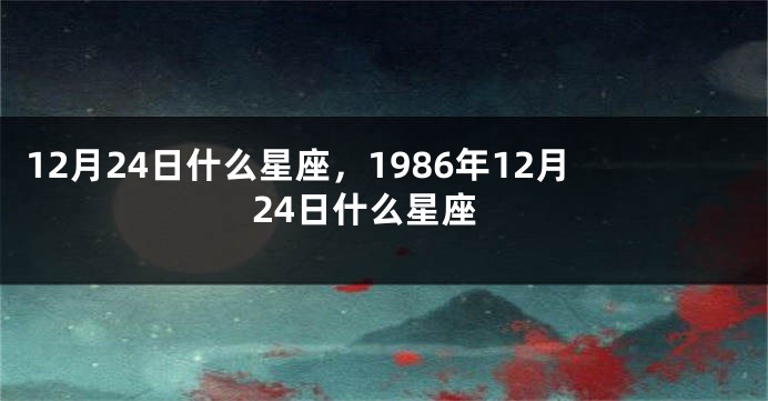 12月24日什么星座，1986年12月24日什么星座