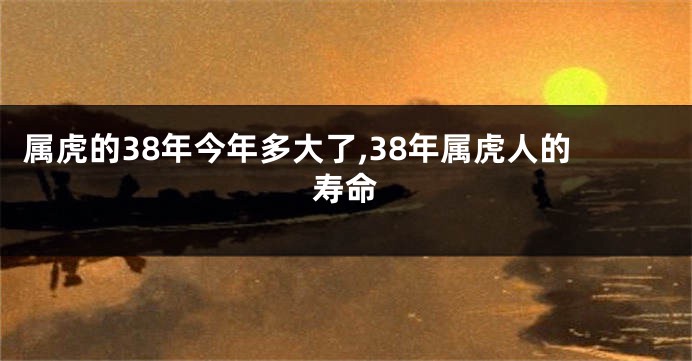 属虎的38年今年多大了,38年属虎人的寿命