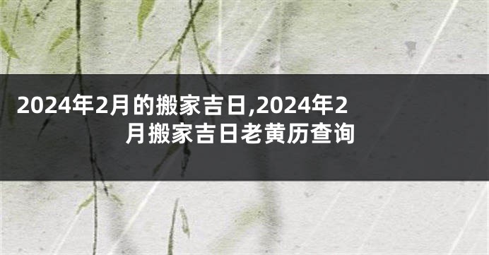 2024年2月的搬家吉日,2024年2月搬家吉日老黄历查询