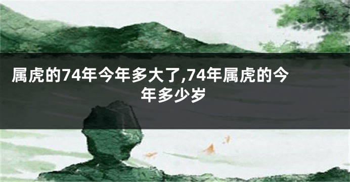 属虎的74年今年多大了,74年属虎的今年多少岁