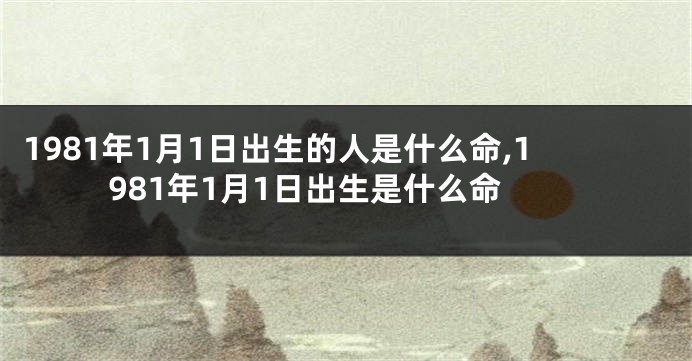 1981年1月1日出生的人是什么命,1981年1月1日出生是什么命