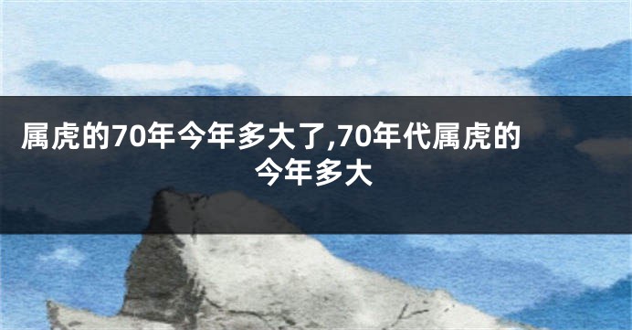 属虎的70年今年多大了,70年代属虎的今年多大