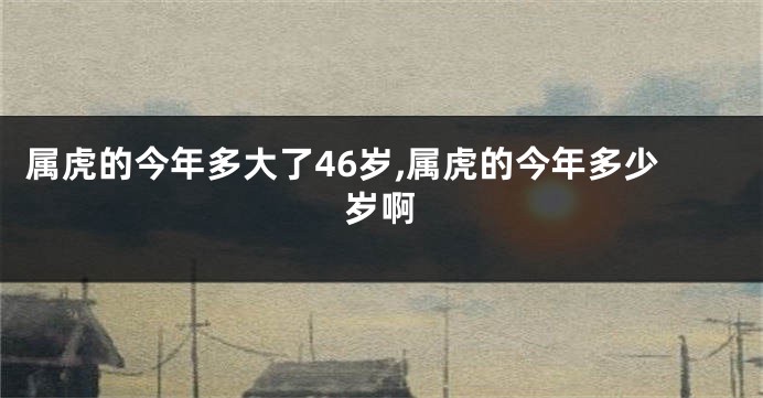 属虎的今年多大了46岁,属虎的今年多少岁啊