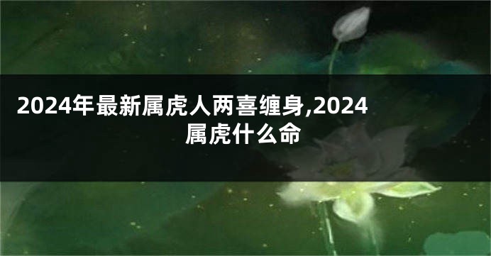 2024年最新属虎人两喜缠身,2024属虎什么命