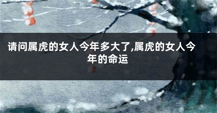 请问属虎的女人今年多大了,属虎的女人今年的命运