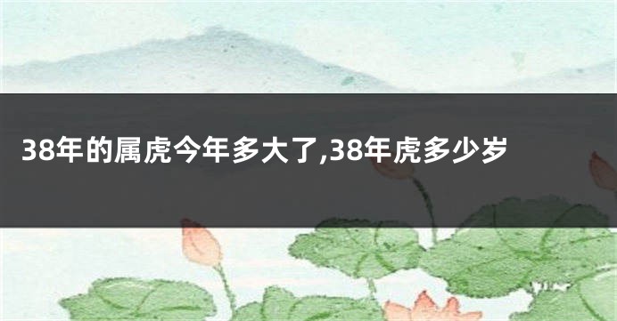 38年的属虎今年多大了,38年虎多少岁