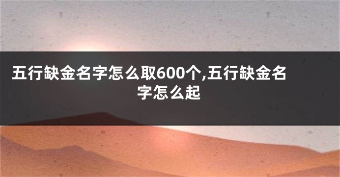 五行缺金名字怎么取600个,五行缺金名字怎么起