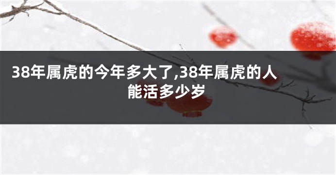 38年属虎的今年多大了,38年属虎的人能活多少岁