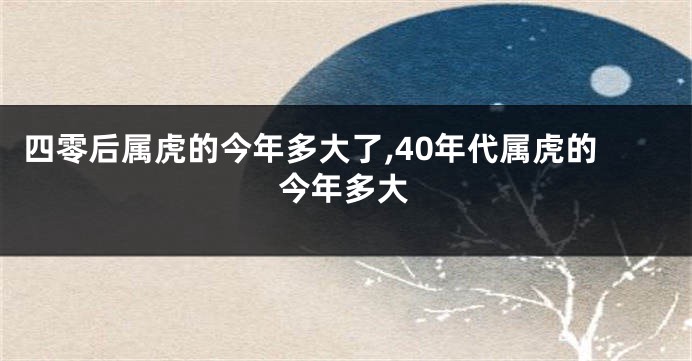 四零后属虎的今年多大了,40年代属虎的今年多大