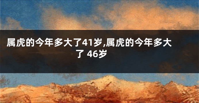 属虎的今年多大了41岁,属虎的今年多大了 46岁