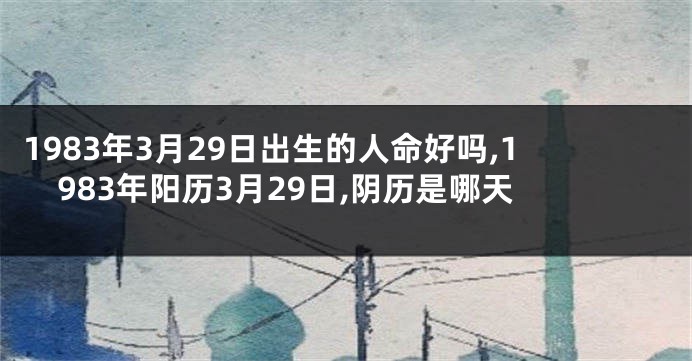 1983年3月29日出生的人命好吗,1983年阳历3月29日,阴历是哪天