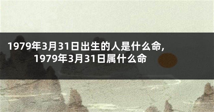 1979年3月31日出生的人是什么命,1979年3月31日属什么命