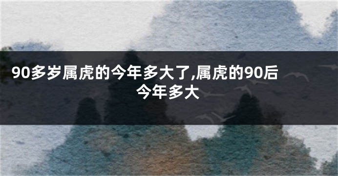 90多岁属虎的今年多大了,属虎的90后今年多大